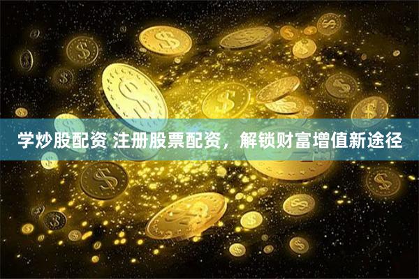 学炒股配资 注册股票配资，解锁财富增值新途径