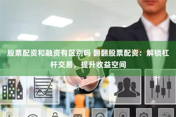 股票配资和融资有区别吗 翻翻股票配资：解锁杠杆交易，提升收益空间