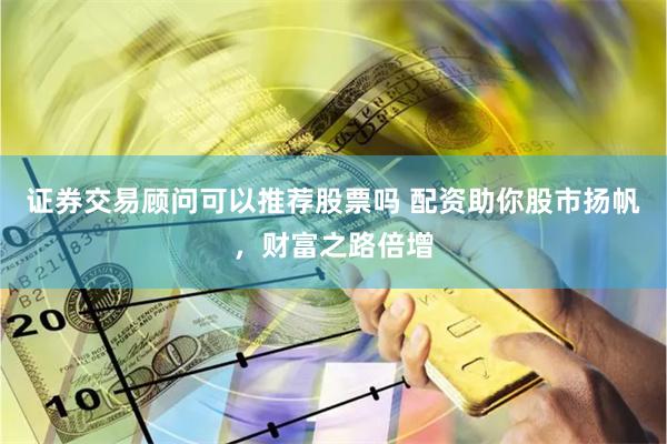 证券交易顾问可以推荐股票吗 配资助你股市扬帆，财富之路倍增