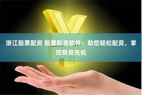 浙江股票配资 股票配资软件：助您轻松配资，掌控投资先机