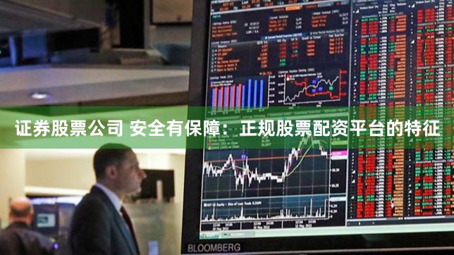 证券股票公司 安全有保障：正规股票配资平台的特征