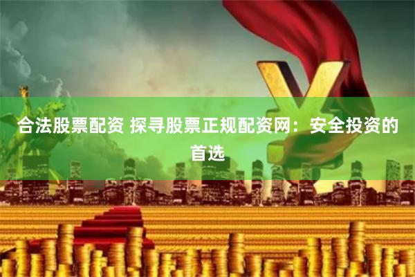 合法股票配资 探寻股票正规配资网：安全投资的首选