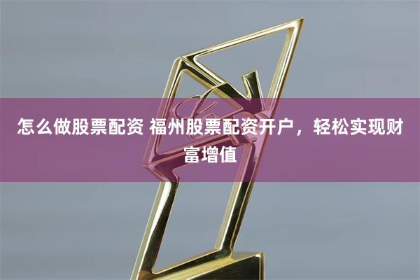 怎么做股票配资 福州股票配资开户，轻松实现财富增值