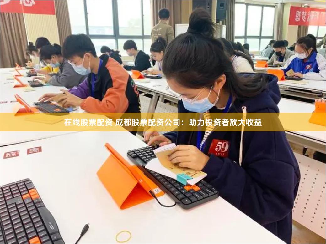 在线股票配资 成都股票配资公司：助力投资者放大收益