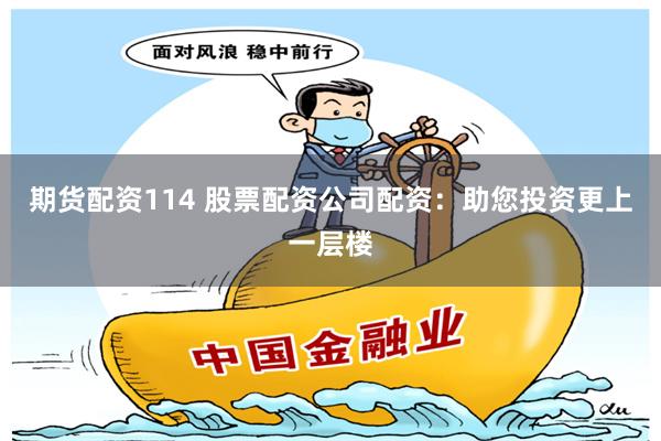 期货配资114 股票配资公司配资：助您投资更上一层楼