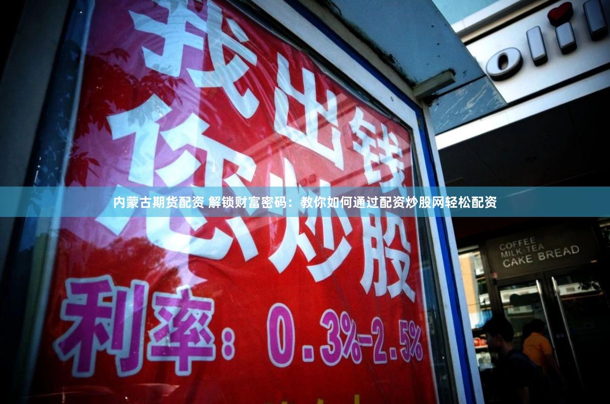 内蒙古期货配资 解锁财富密码：教你如何通过配资炒股网轻松配资